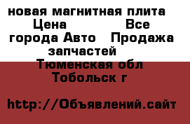 новая магнитная плита › Цена ­ 10 000 - Все города Авто » Продажа запчастей   . Тюменская обл.,Тобольск г.